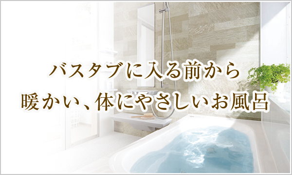 バスタブに入る前から暖かい、体にやさしいお風呂 バスタブに入る前から暖かい、体にやさしいお風呂